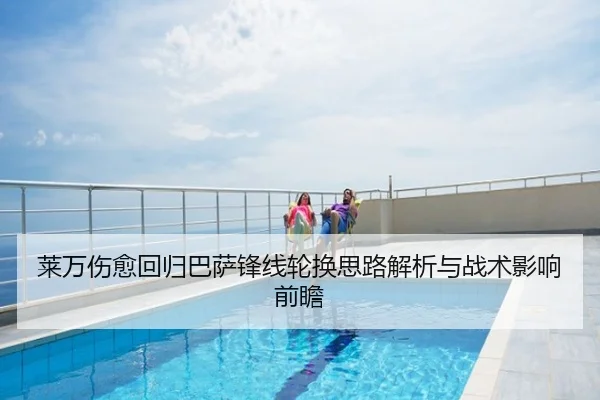 莱万伤愈回归巴萨锋线轮换思路解析与战术影响前瞻
