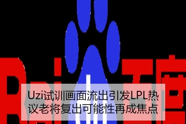 Uzi试训画面流出引发LPL热议老将复出可能性再成焦点