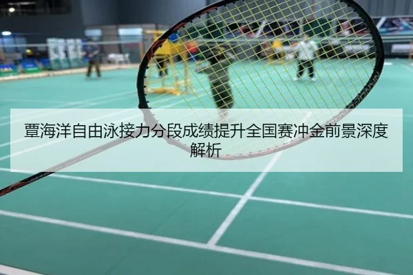 覃海洋自由泳接力分段成绩提升全国赛冲金前景深度解析