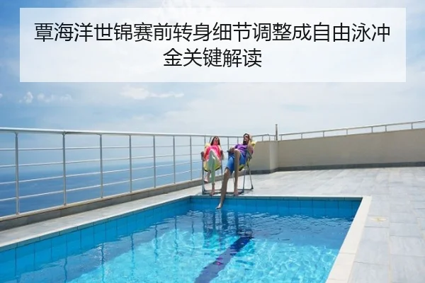 覃海洋世锦赛前转身细节调整成自由泳冲金关键解读