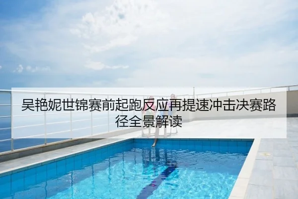 吴艳妮世锦赛前起跑反应再提速冲击决赛路径全景解读