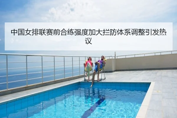 中国女排联赛前合练强度加大拦防体系调整引发热议