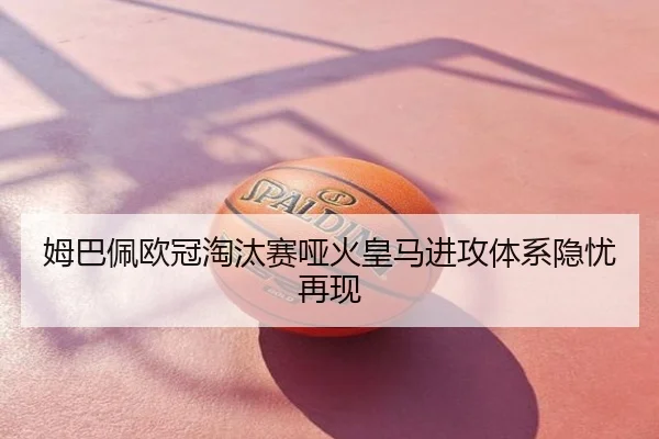 姆巴佩欧冠淘汰赛哑火皇马进攻体系隐忧再现