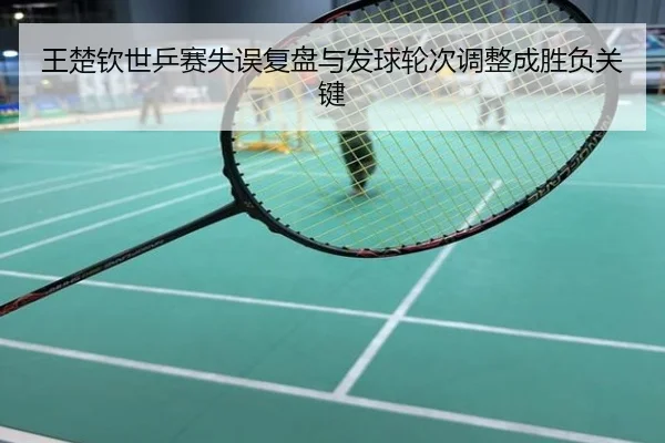 王楚钦世乒赛失误复盘与发球轮次调整成胜负关键