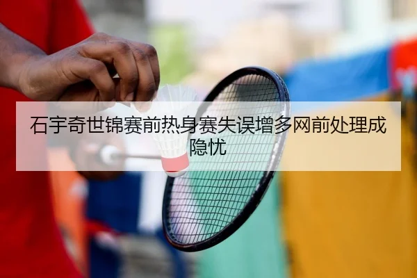 石宇奇世锦赛前热身赛失误增多网前处理成隐忧