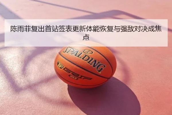 陈雨菲复出首站签表更新体能恢复与强敌对决成焦点