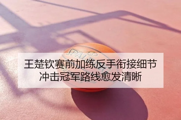 王楚钦赛前加练反手衔接细节 冲击冠军路线愈发清晰