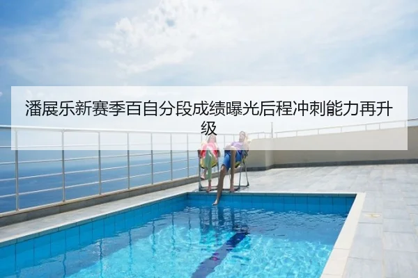 潘展乐新赛季百自分段成绩曝光后程冲刺能力再升级