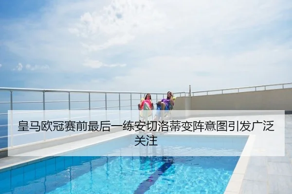 皇马欧冠赛前最后一练安切洛蒂变阵意图引发广泛关注