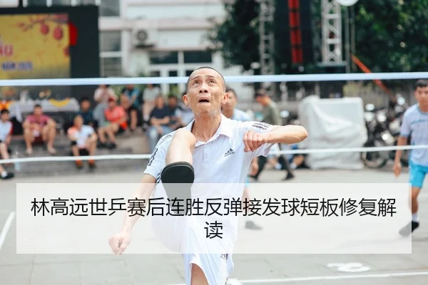 林高远世乒赛后连胜反弹接发球短板修复解读