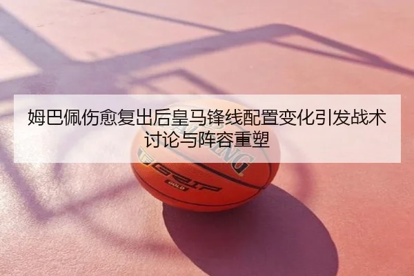 姆巴佩伤愈复出后皇马锋线配置变化引发战术讨论与阵容重塑